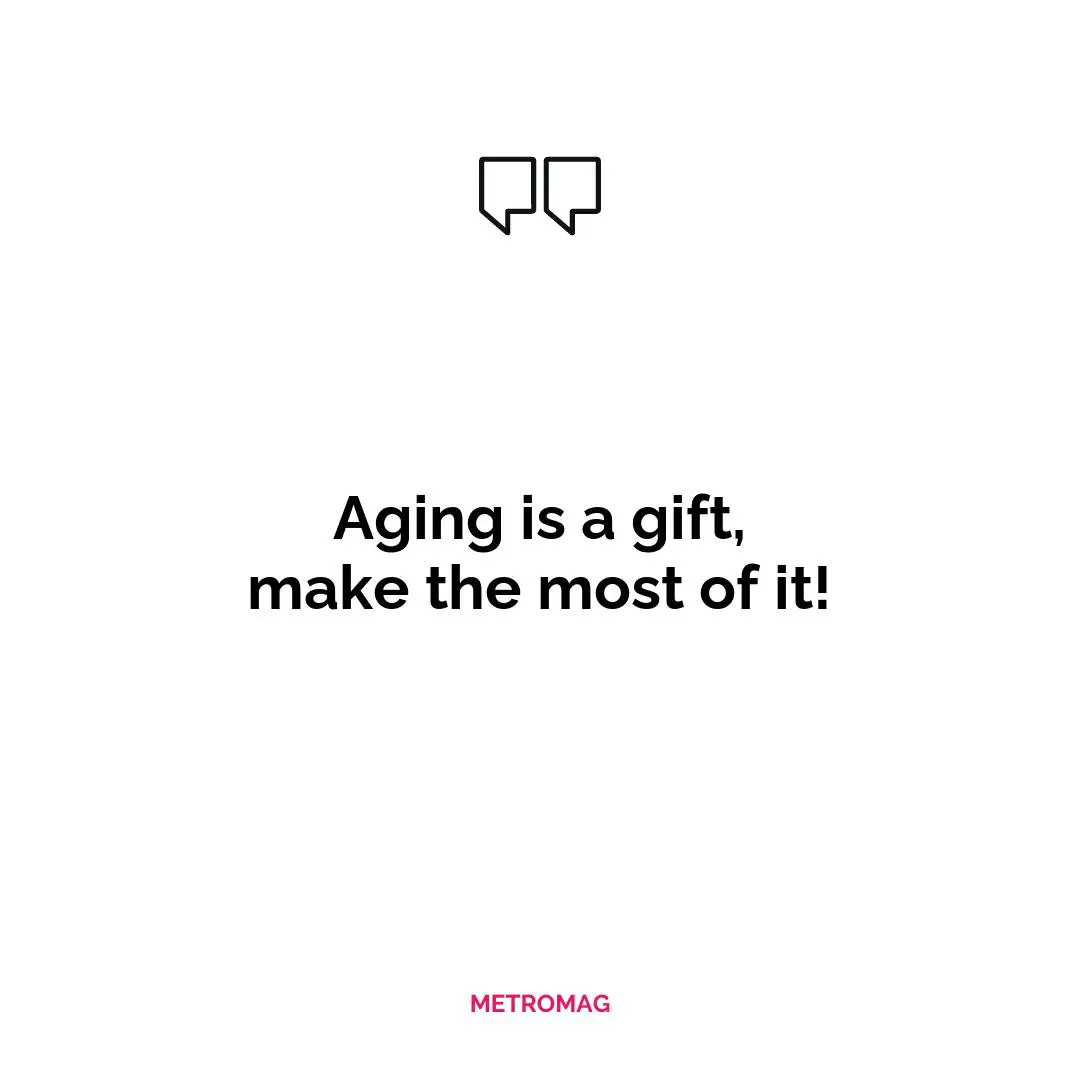 Aging is a gift, make the most of it!