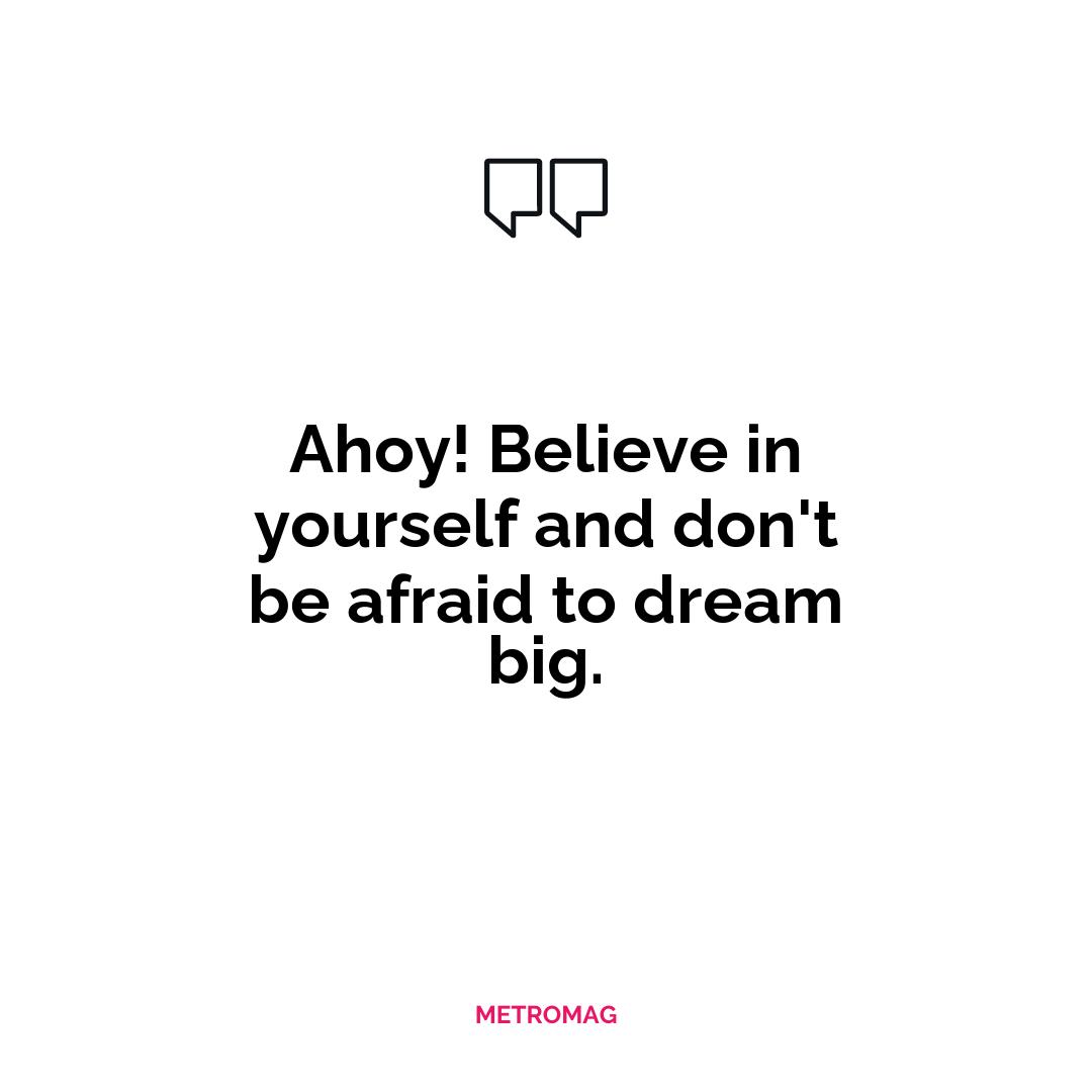 Ahoy! Believe in yourself and don't be afraid to dream big.