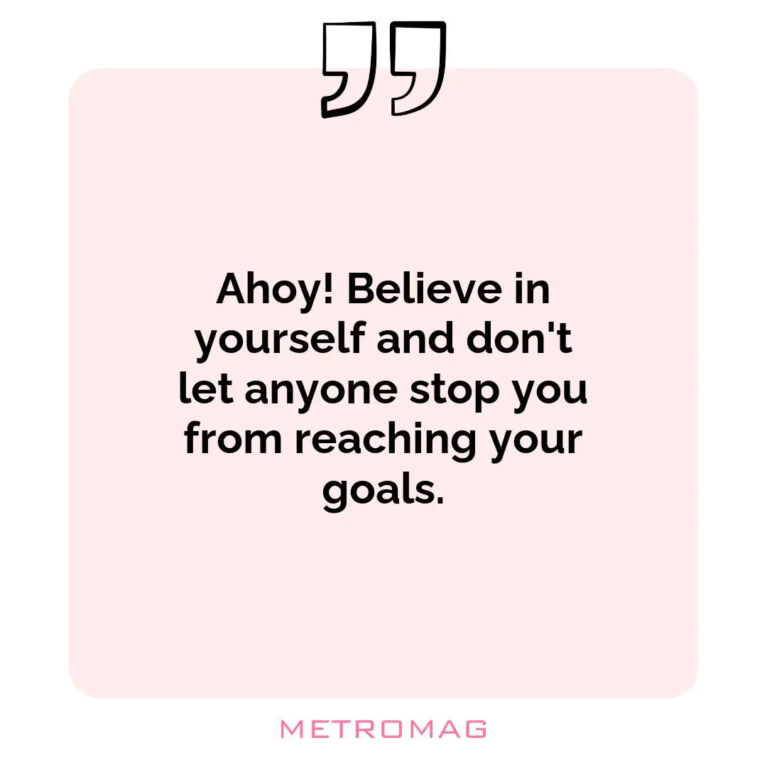 Ahoy! Believe in yourself and don't let anyone stop you from reaching your goals.