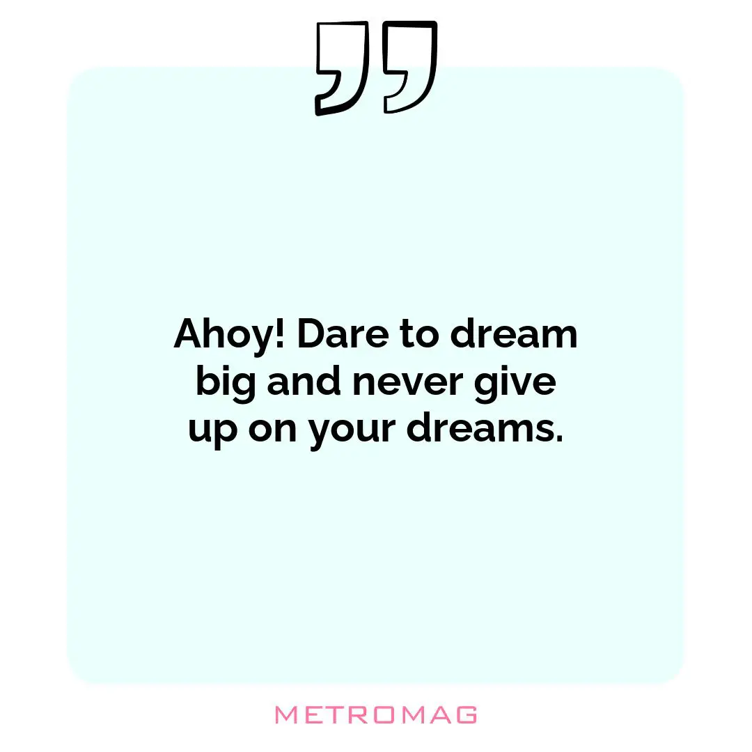 Ahoy! Dare to dream big and never give up on your dreams.
