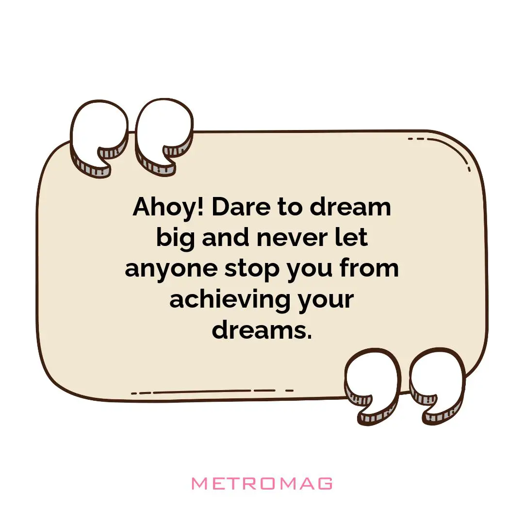 Ahoy! Dare to dream big and never let anyone stop you from achieving your dreams.