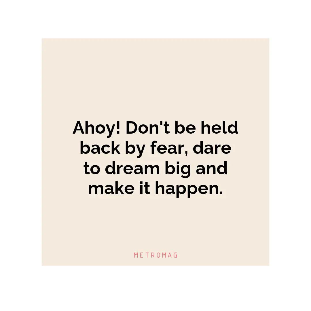 Ahoy! Don't be held back by fear, dare to dream big and make it happen.