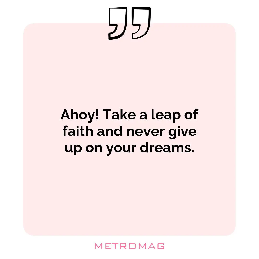 Ahoy! Take a leap of faith and never give up on your dreams.
