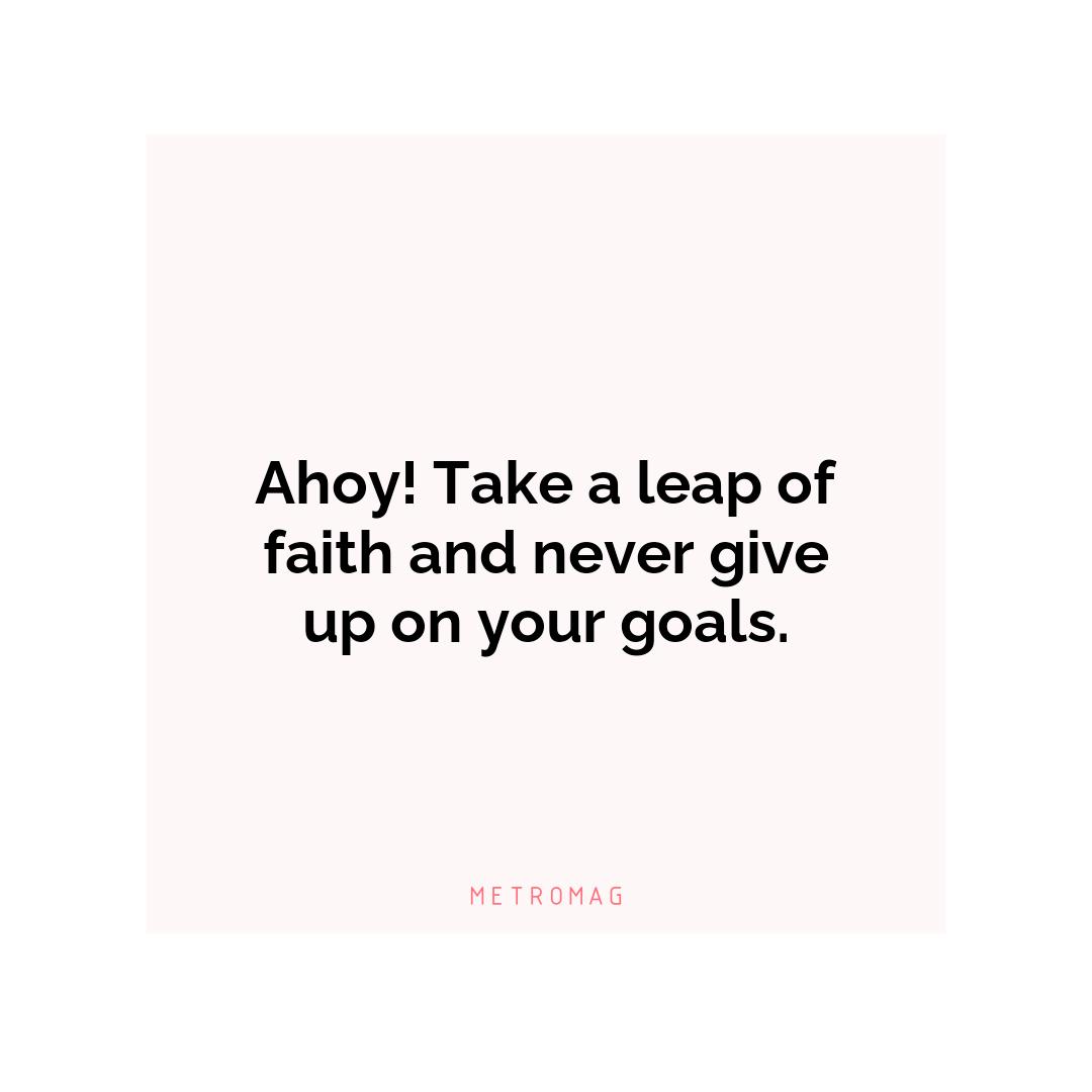Ahoy! Take a leap of faith and never give up on your goals.