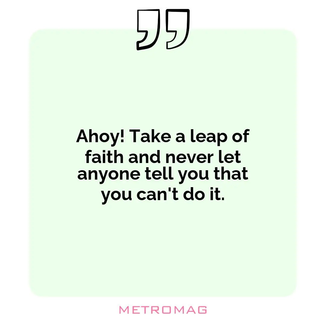 Ahoy! Take a leap of faith and never let anyone tell you that you can't do it.
