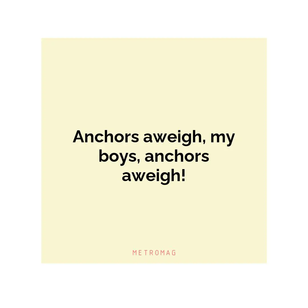 Anchors aweigh, my boys, anchors aweigh!