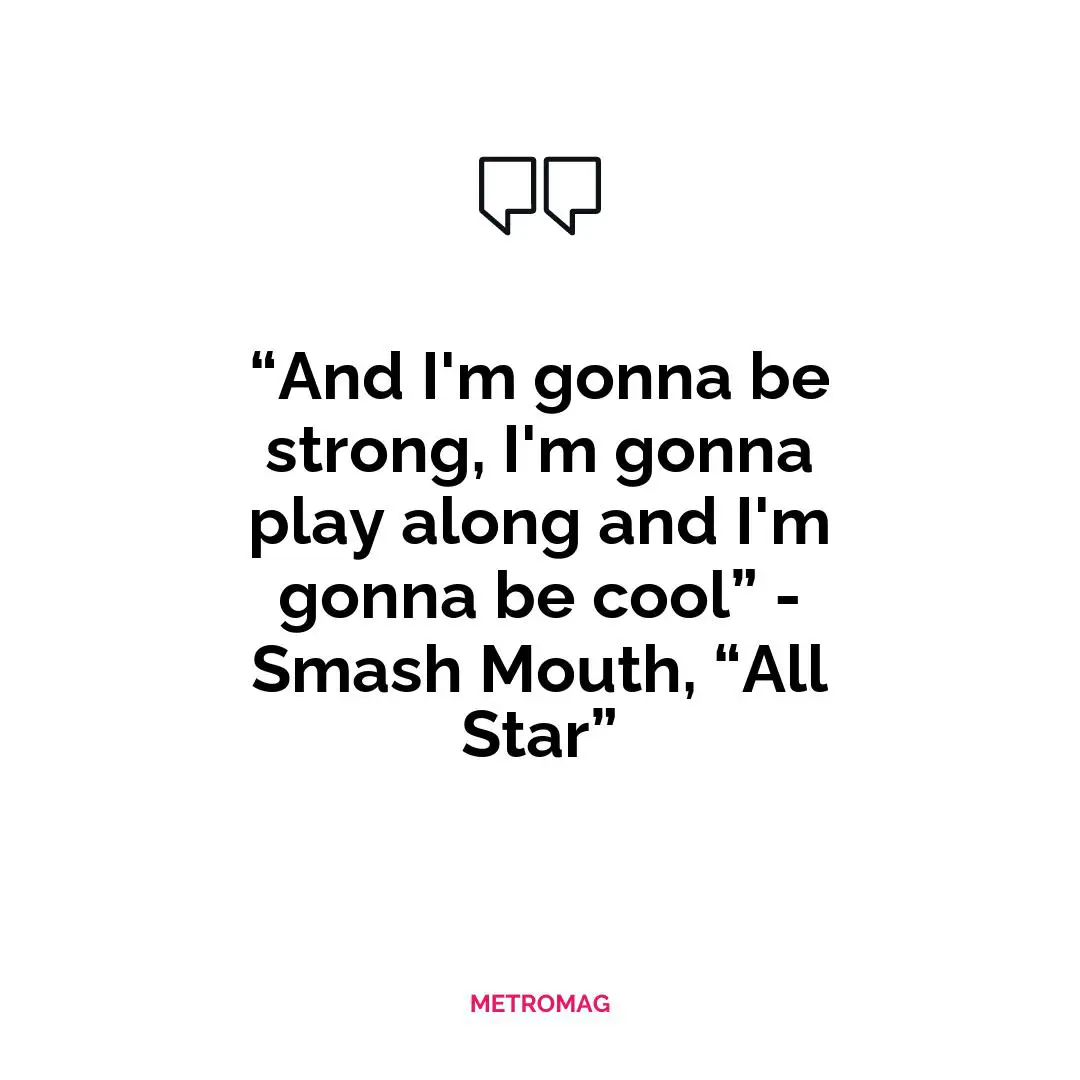 “And I'm gonna be strong, I'm gonna play along and I'm gonna be cool” - Smash Mouth, “All Star”