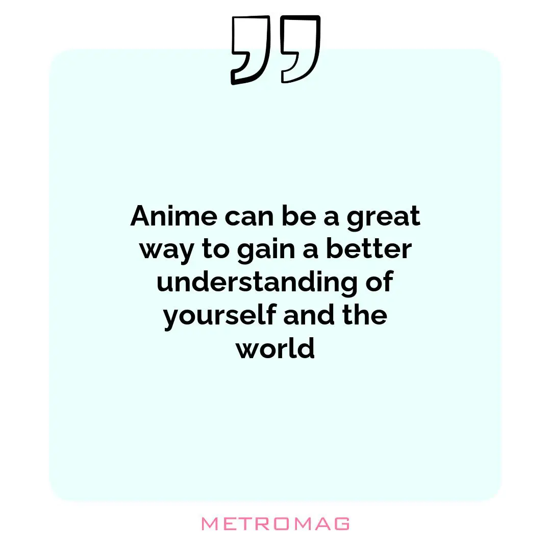 Anime can be a great way to gain a better understanding of yourself and the world
