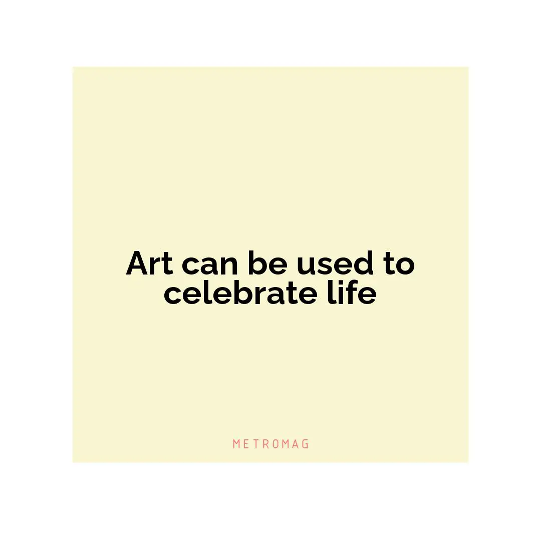 Art can be used to celebrate life