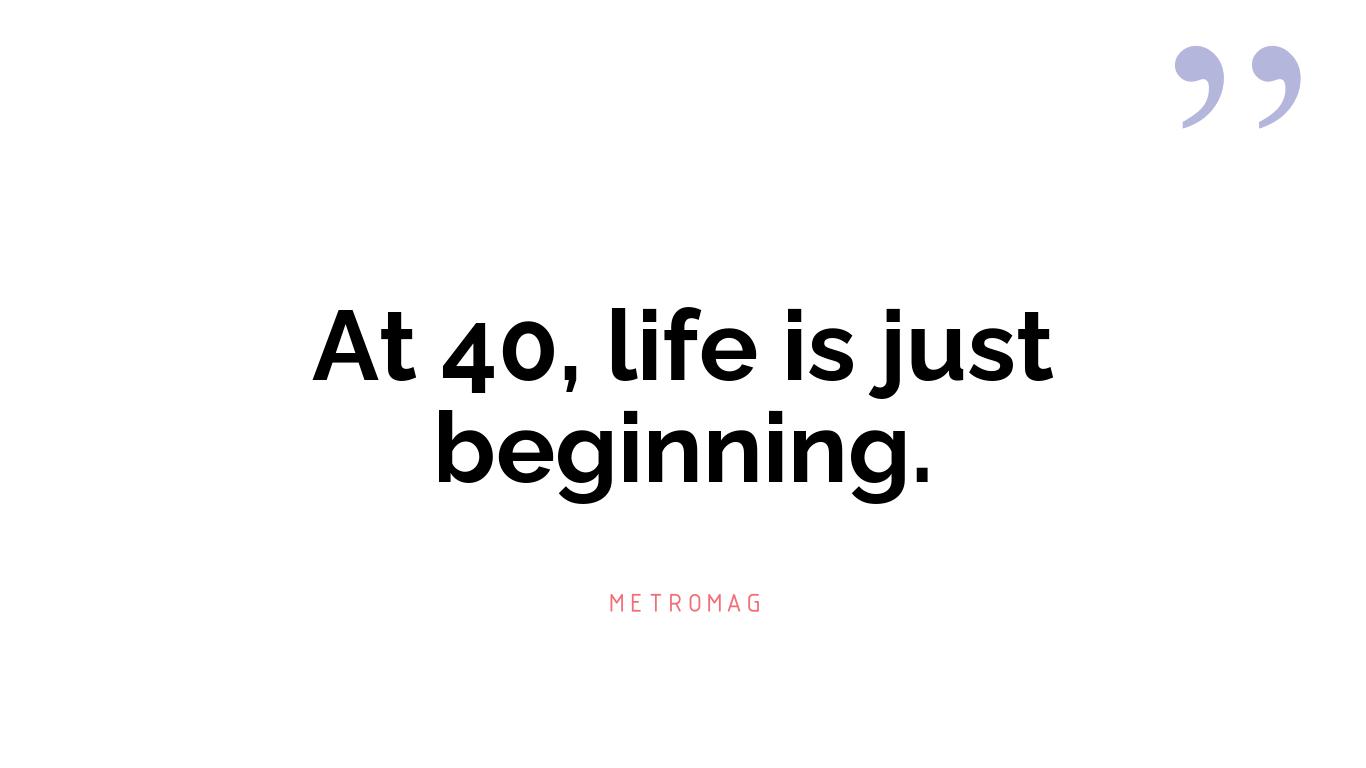 At 40, life is just beginning.