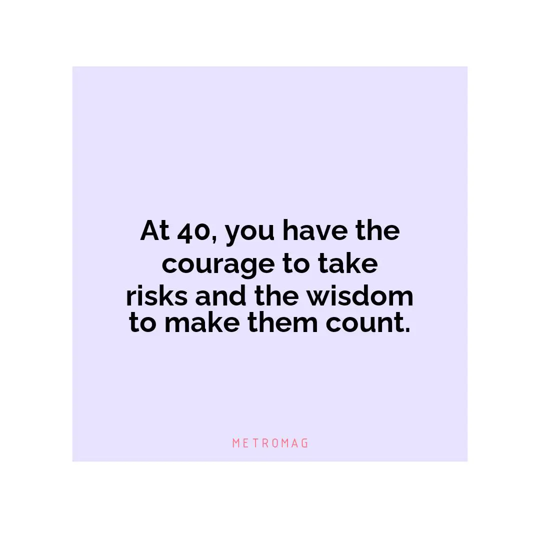At 40, you have the courage to take risks and the wisdom to make them count.
