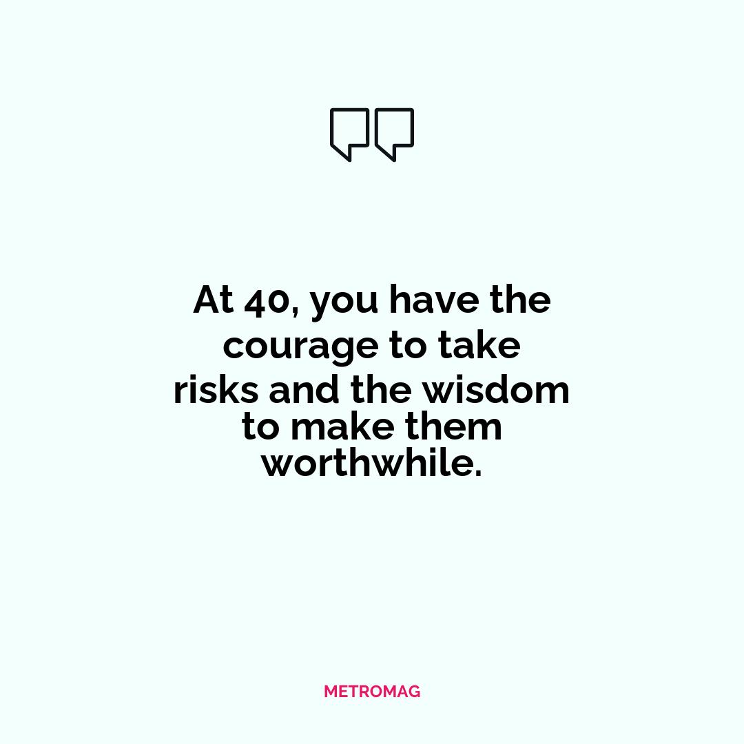 At 40, you have the courage to take risks and the wisdom to make them worthwhile.