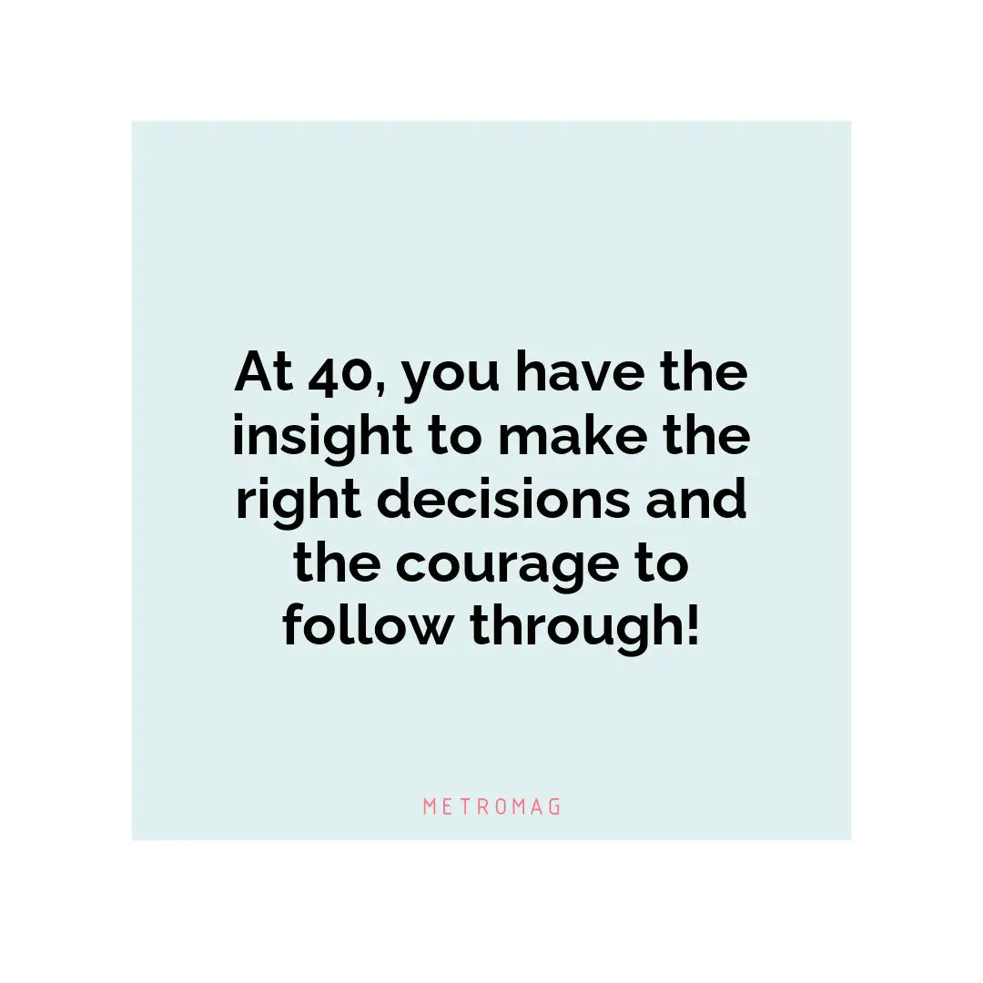 At 40, you have the insight to make the right decisions and the courage to follow through!