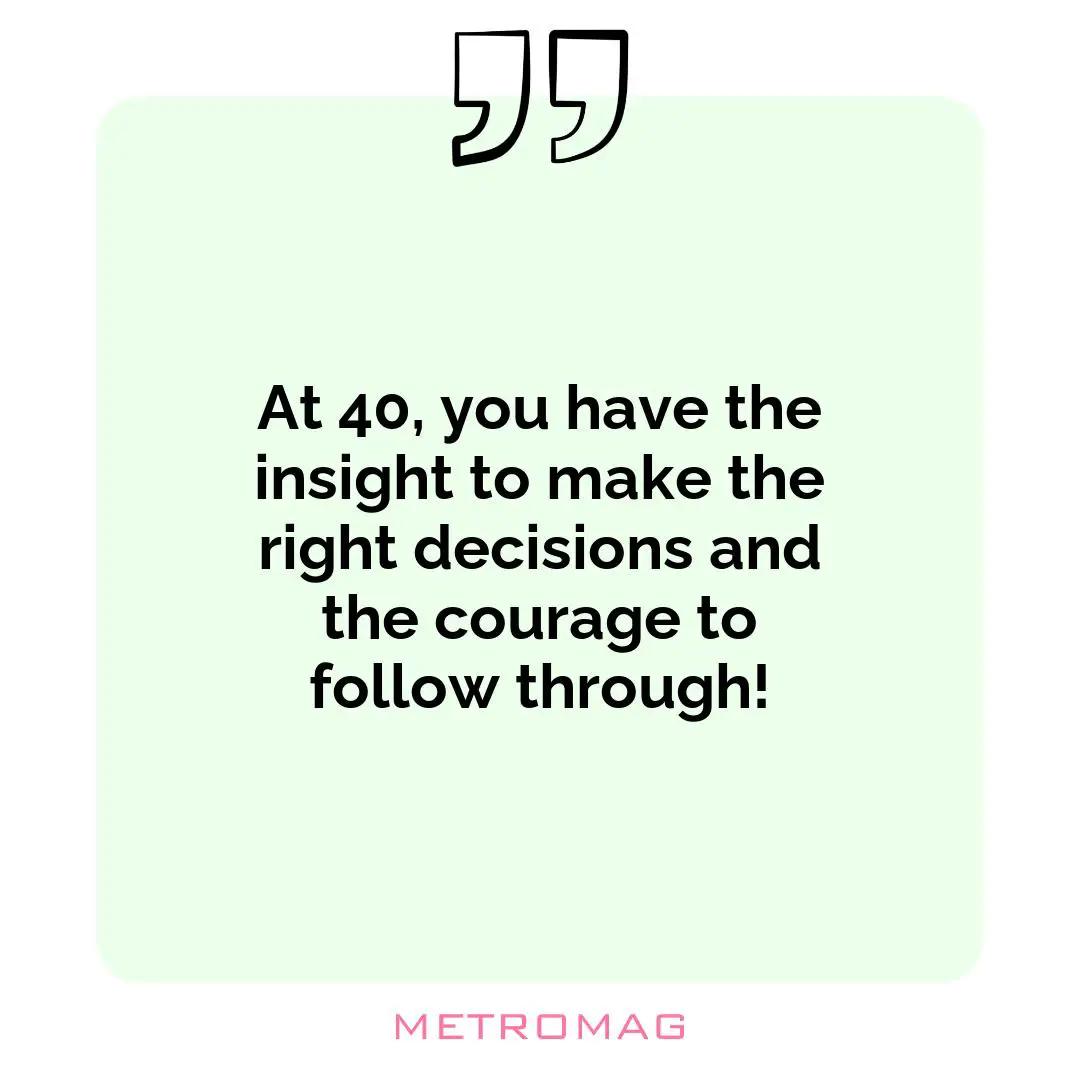 At 40, you have the insight to make the right decisions and the courage to follow through!