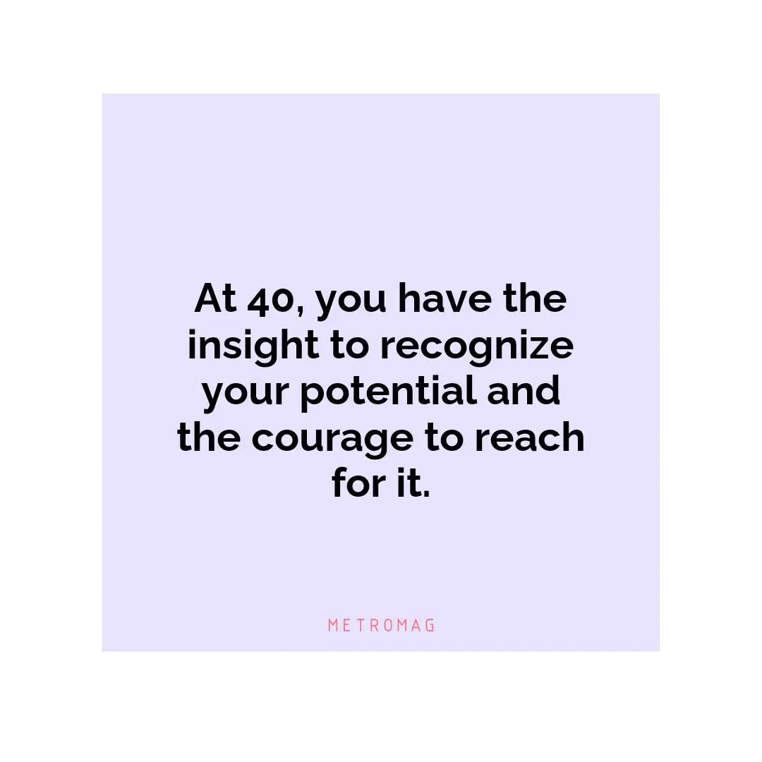 At 40, you have the insight to recognize your potential and the courage to reach for it.