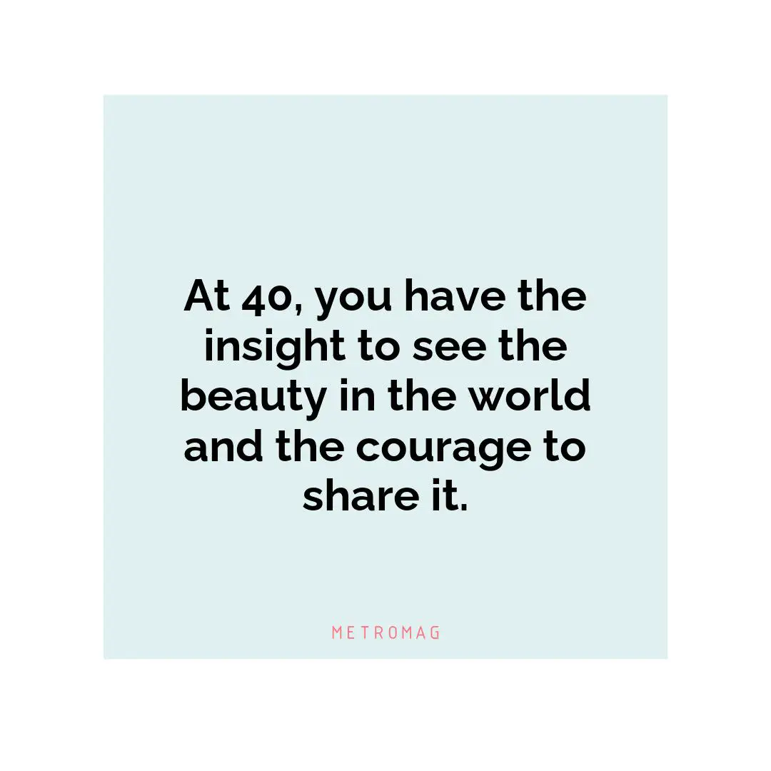 At 40, you have the insight to see the beauty in the world and the courage to share it.