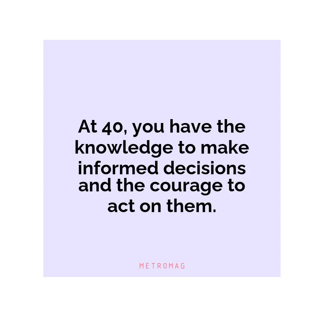 At 40, you have the knowledge to make informed decisions and the courage to act on them.