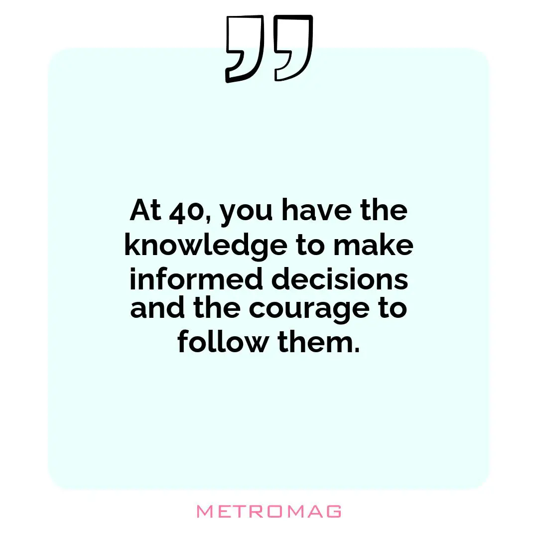 At 40, you have the knowledge to make informed decisions and the courage to follow them.