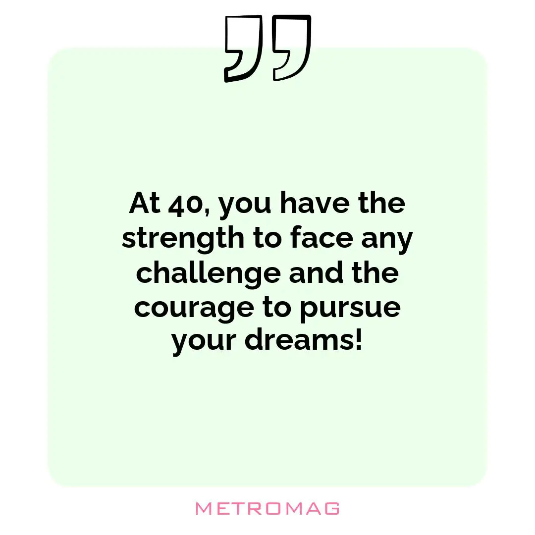 At 40, you have the strength to face any challenge and the courage to pursue your dreams!
