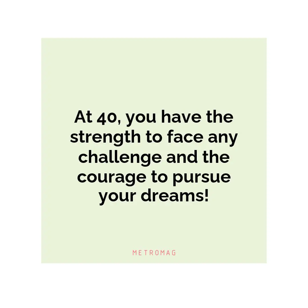 At 40, you have the strength to face any challenge and the courage to pursue your dreams!
