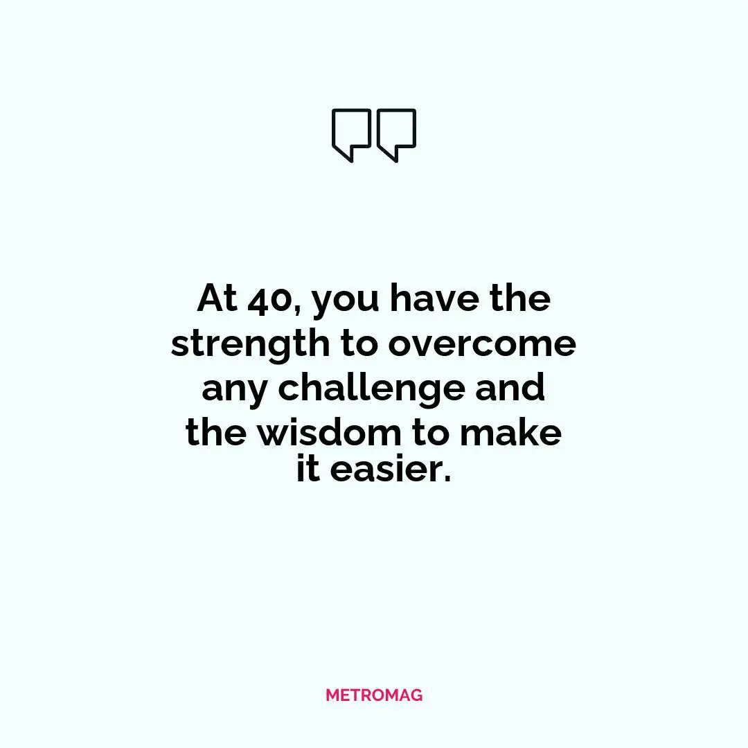 At 40, you have the strength to overcome any challenge and the wisdom to make it easier.