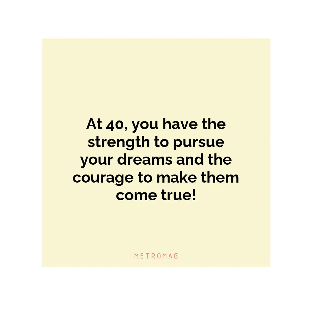 At 40, you have the strength to pursue your dreams and the courage to make them come true!