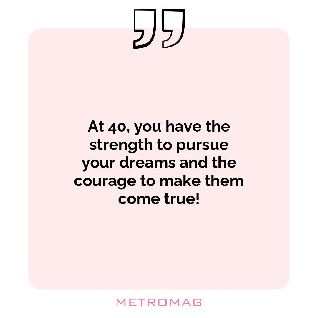 At 40, you have the strength to pursue your dreams and the courage to make them come true!