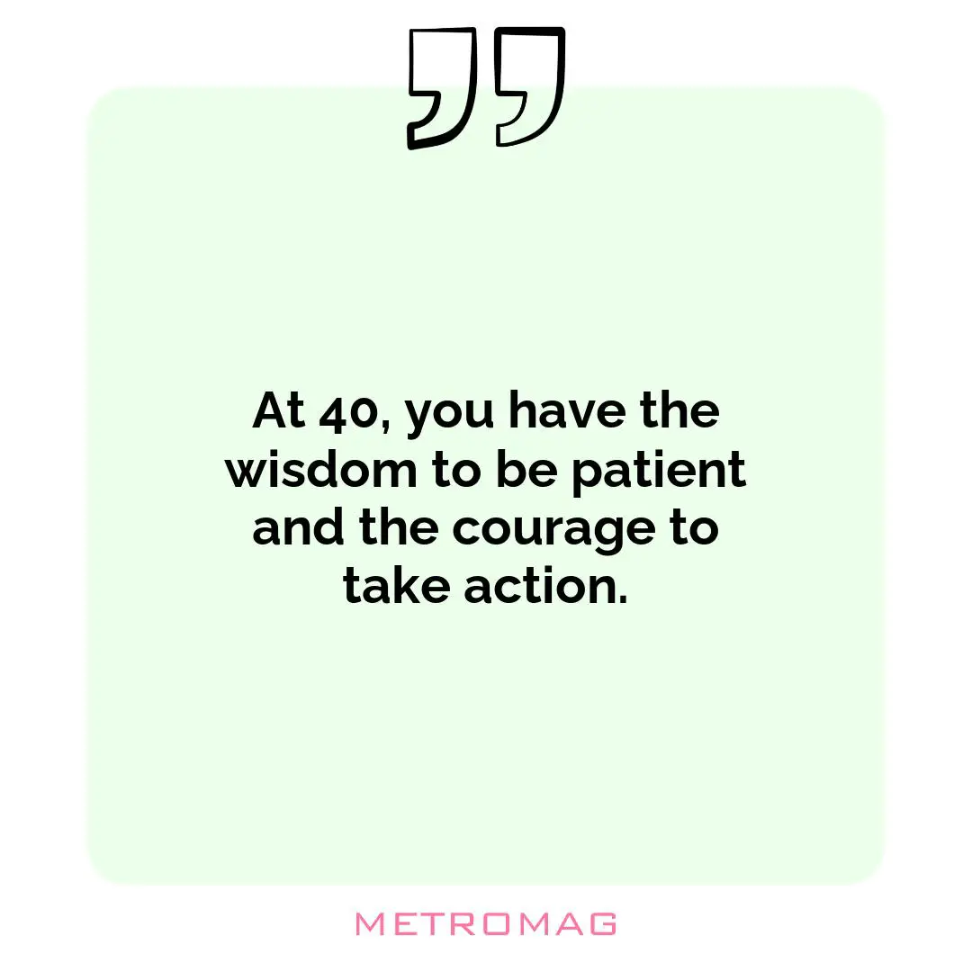 At 40, you have the wisdom to be patient and the courage to take action.