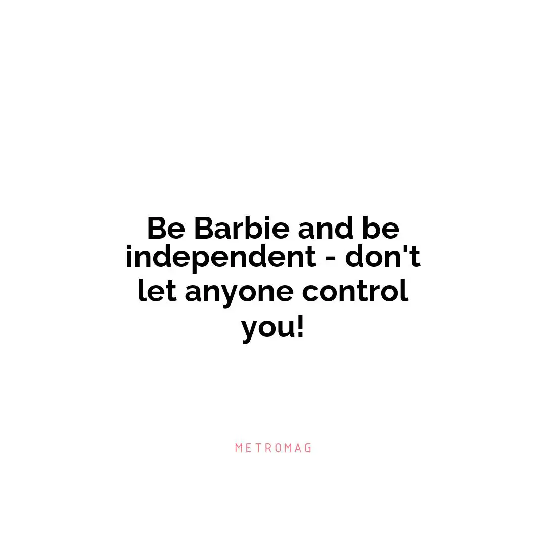 Be Barbie and be independent - don't let anyone control you!