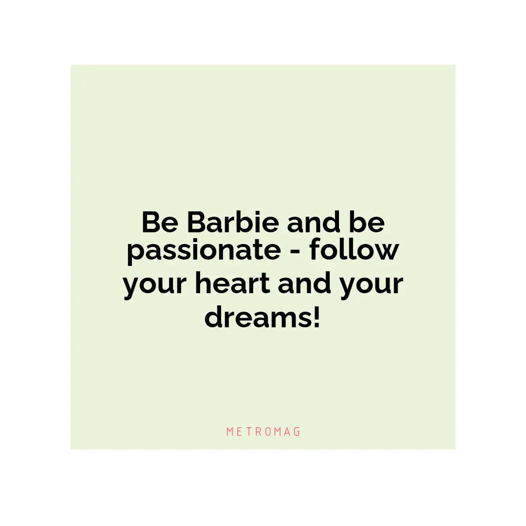 Be Barbie and be passionate - follow your heart and your dreams!