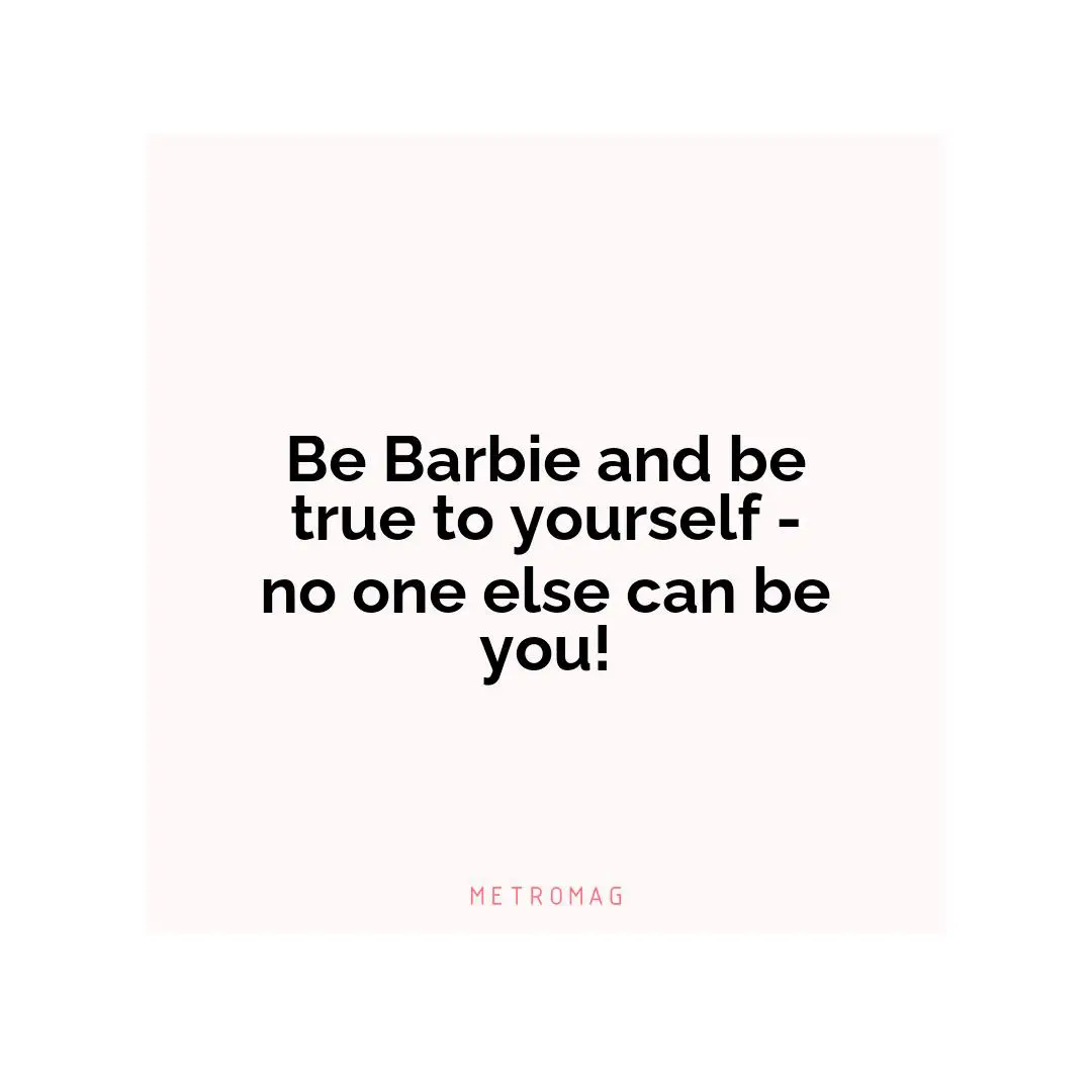 Be Barbie and be true to yourself - no one else can be you!