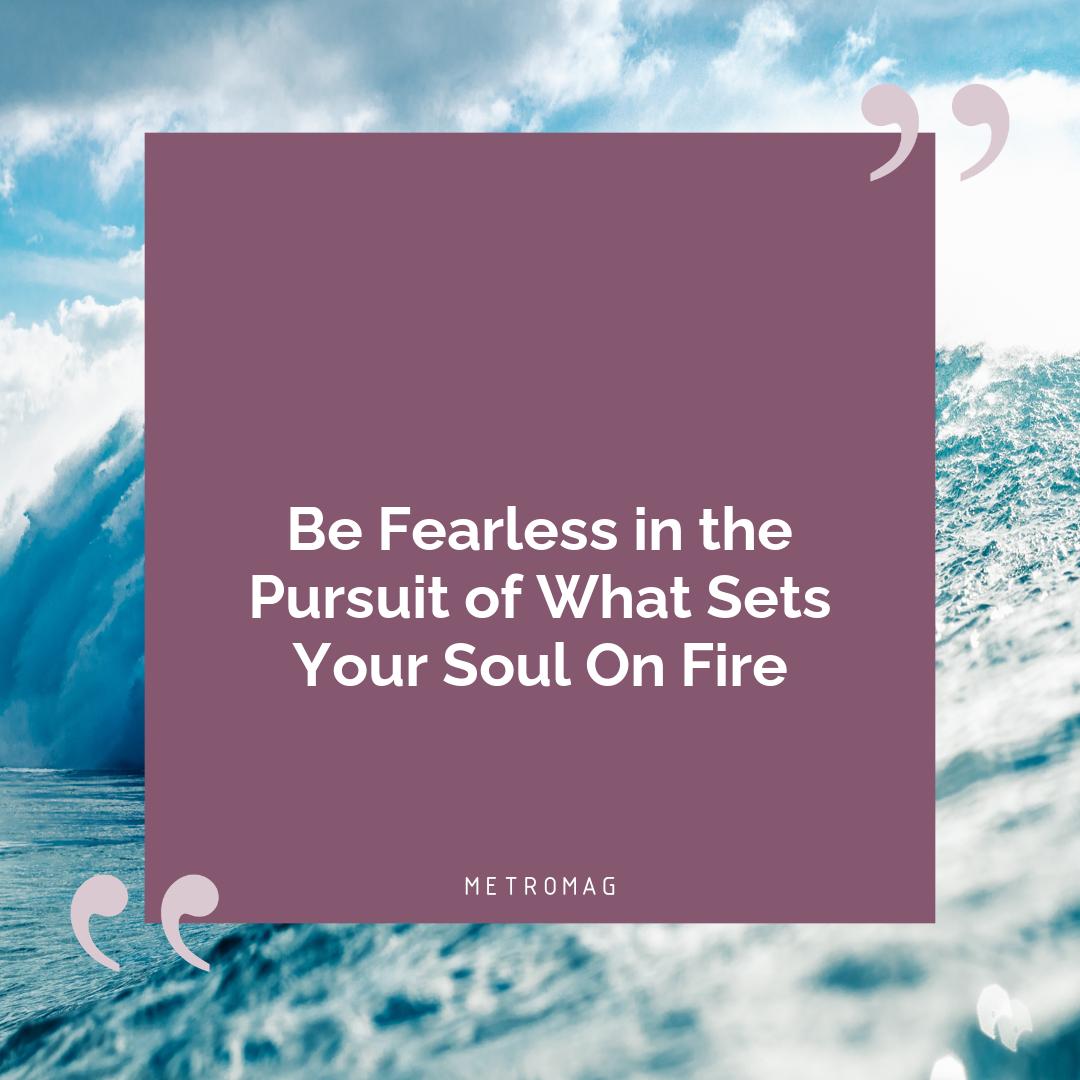 Be Fearless in the Pursuit of What Sets Your Soul On Fire