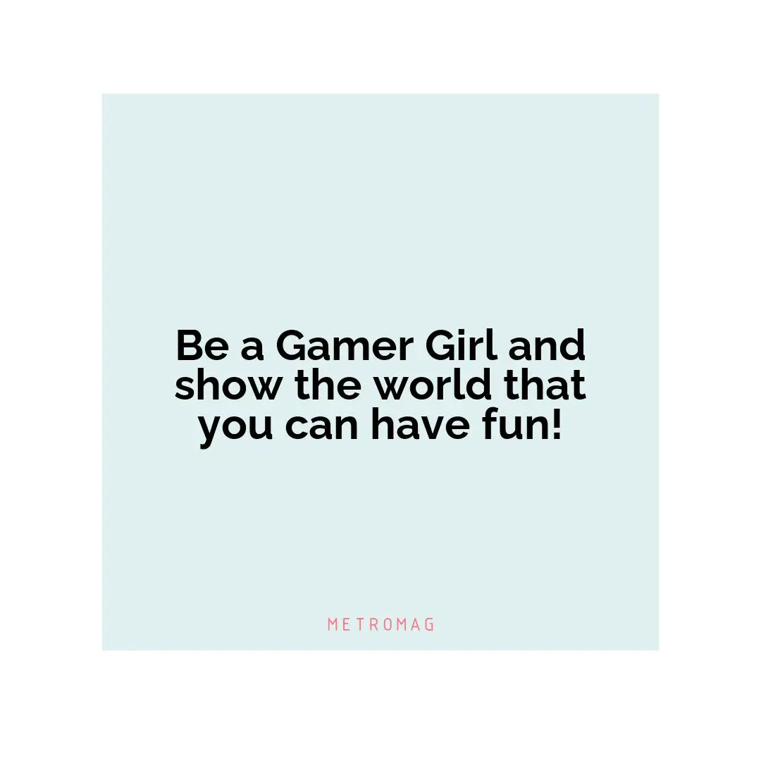 Be a Gamer Girl and show the world that you can have fun!