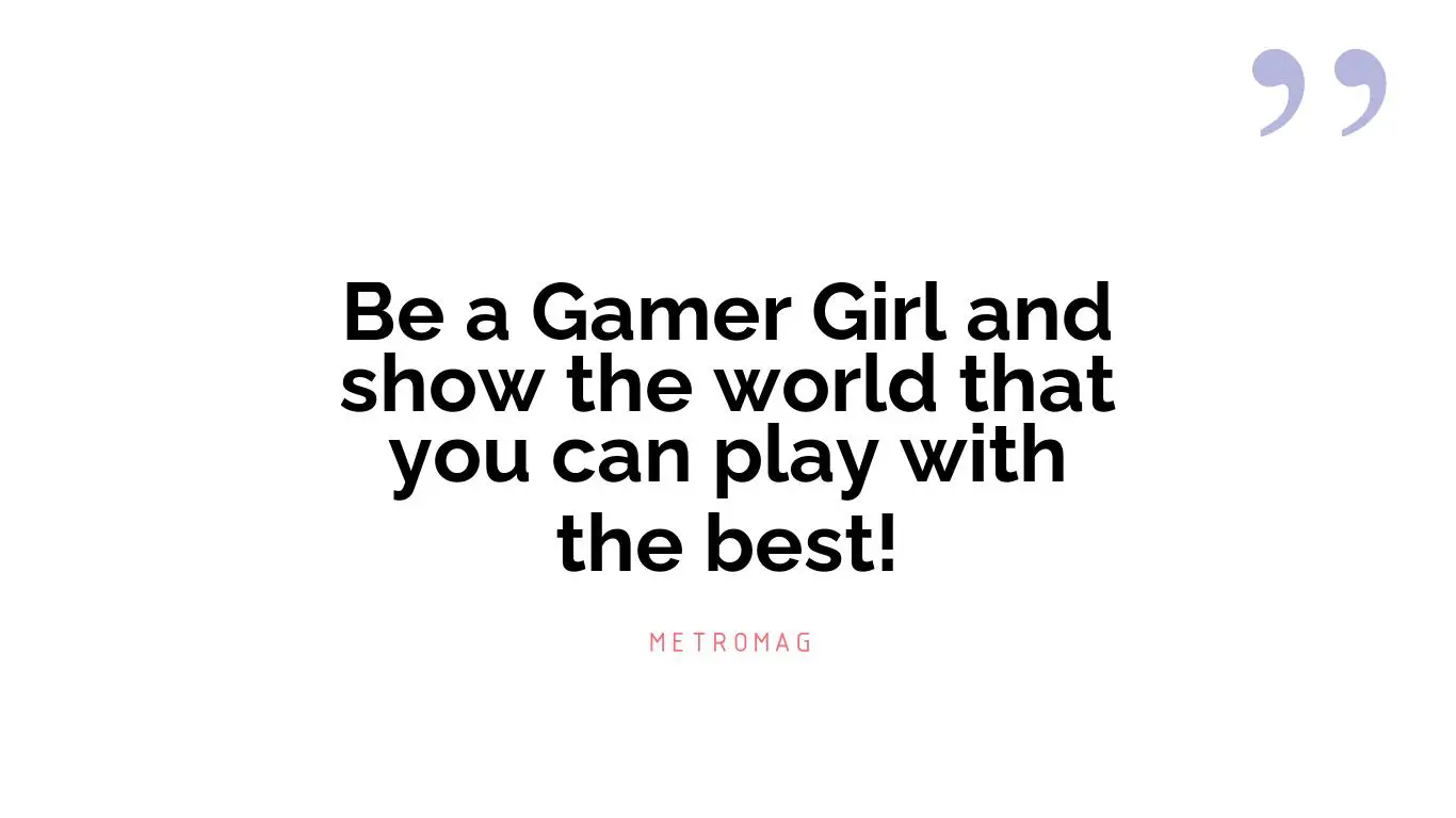 Be a Gamer Girl and show the world that you can play with the best!