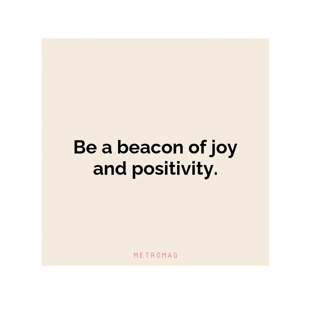 Be a beacon of joy and positivity.