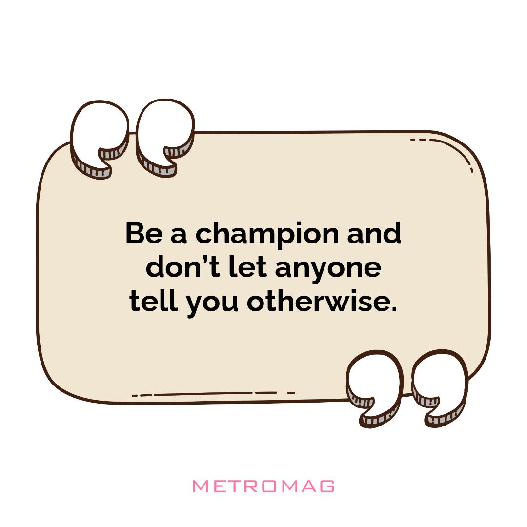 Be a champion and don’t let anyone tell you otherwise.