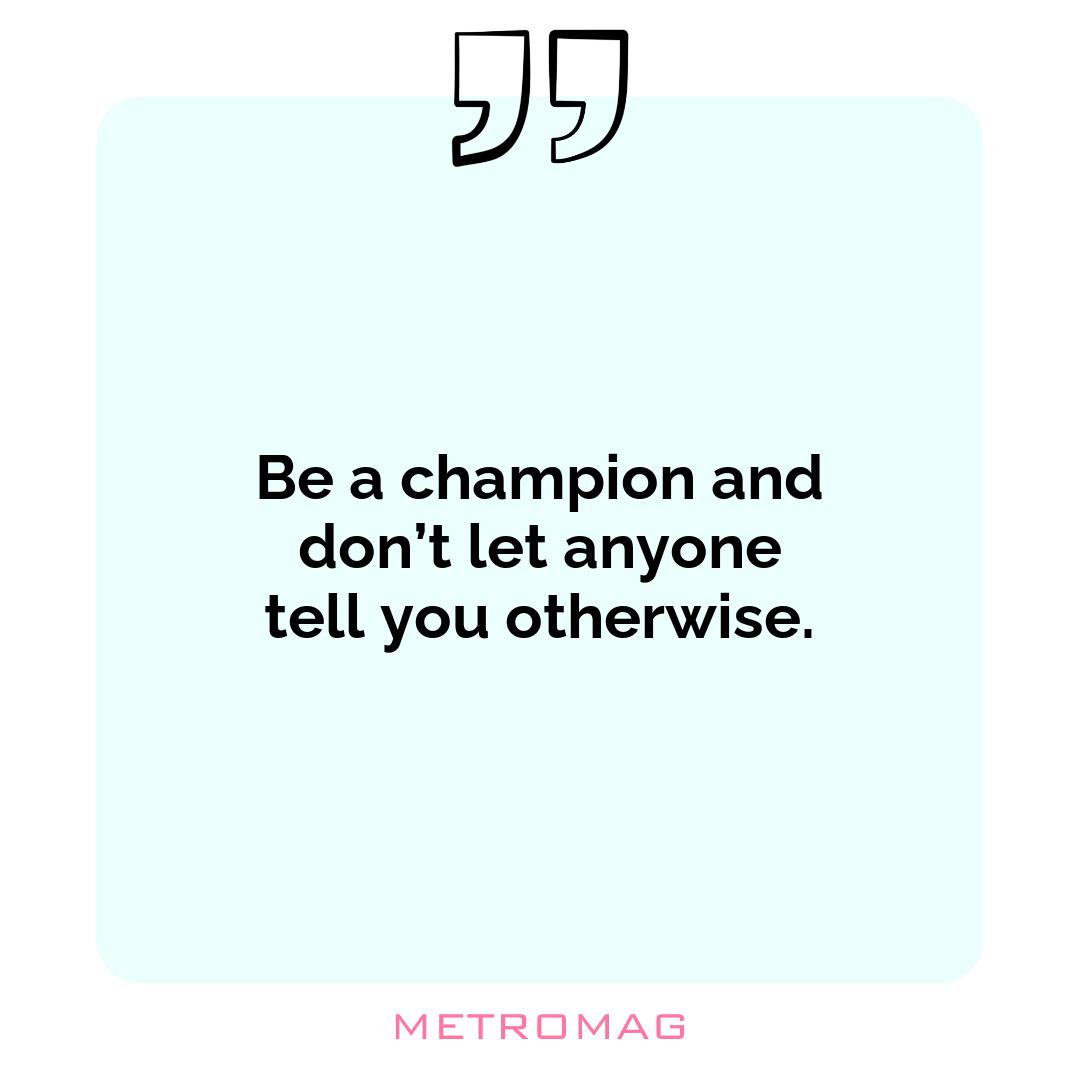 Be a champion and don’t let anyone tell you otherwise.