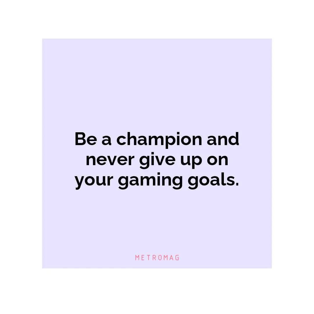 Be a champion and never give up on your gaming goals.