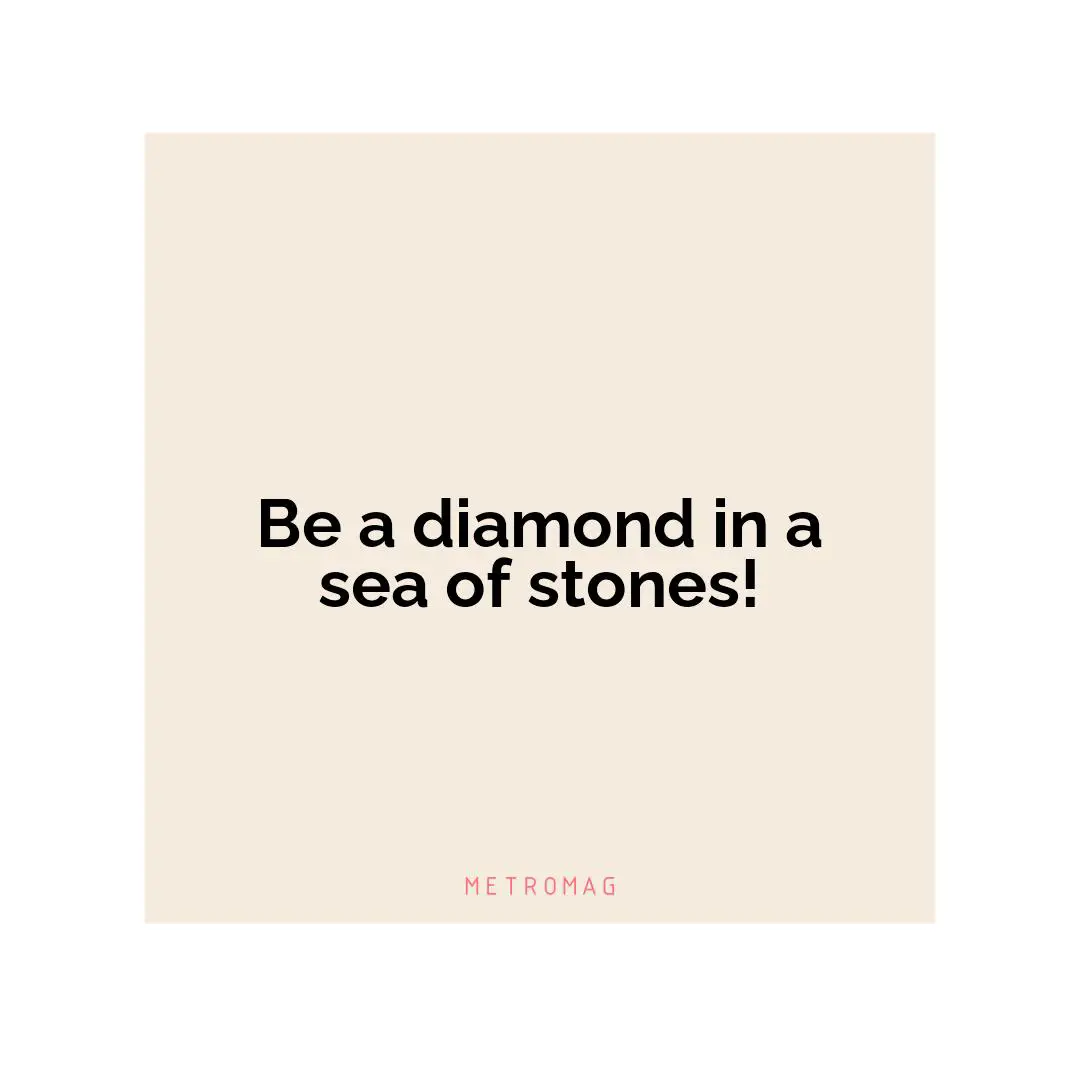 Be a diamond in a sea of stones!