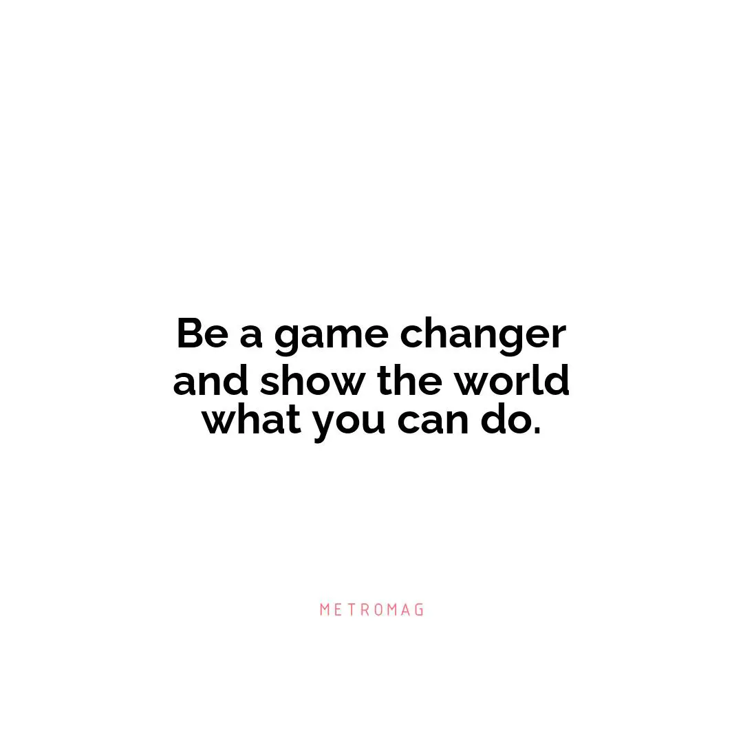 Be a game changer and show the world what you can do.