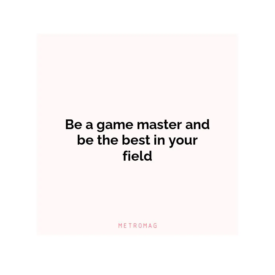 Be a game master and be the best in your field