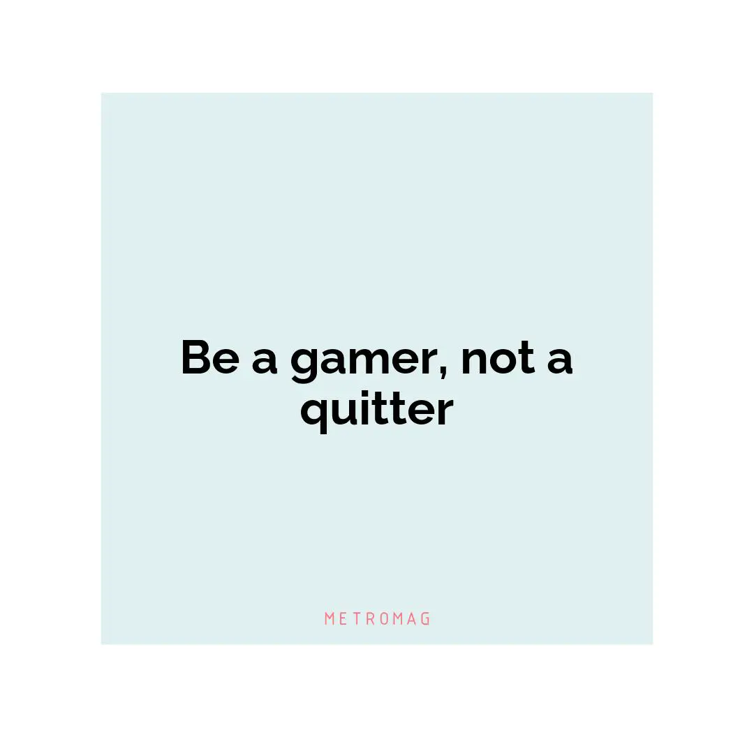 Be a gamer, not a quitter