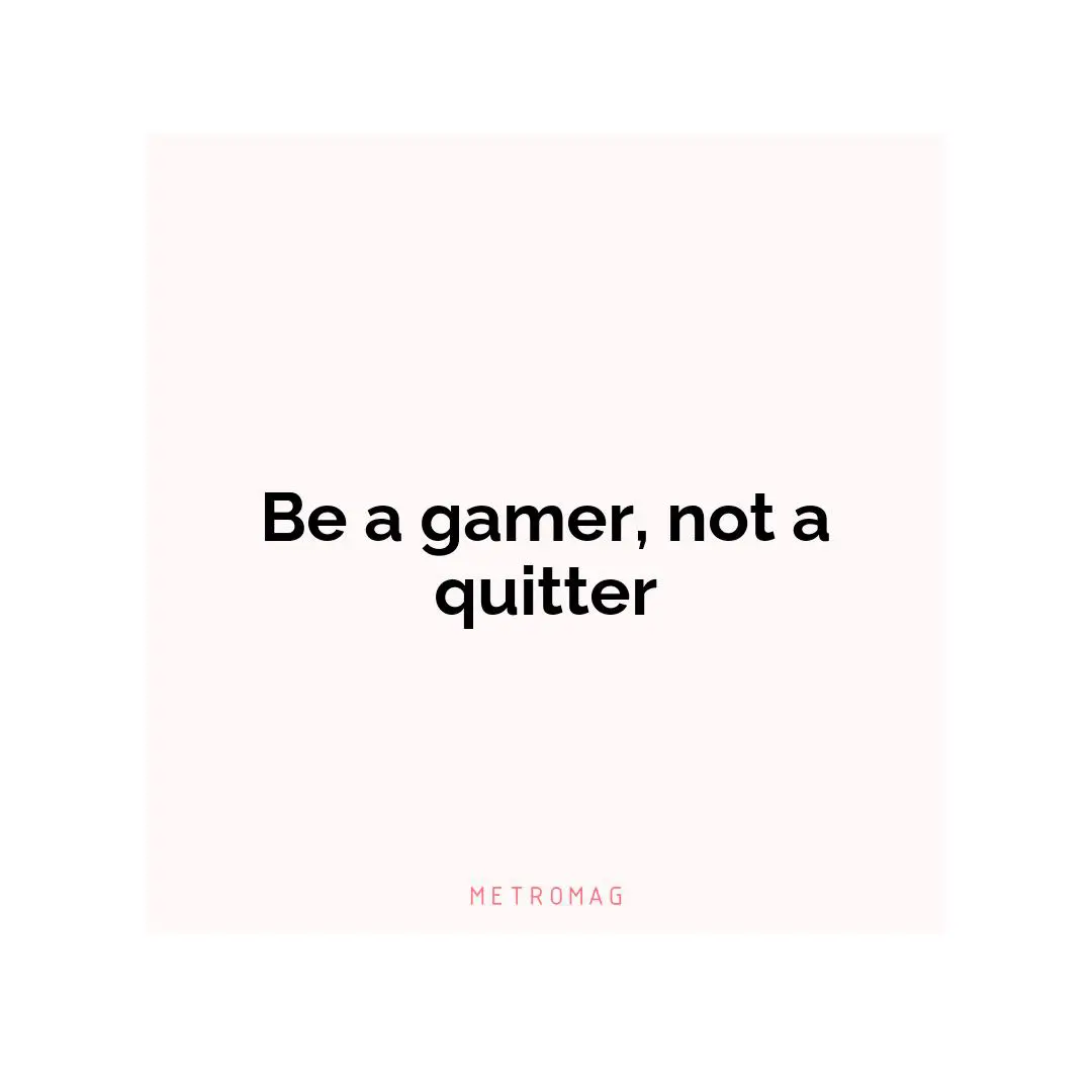 Be a gamer, not a quitter