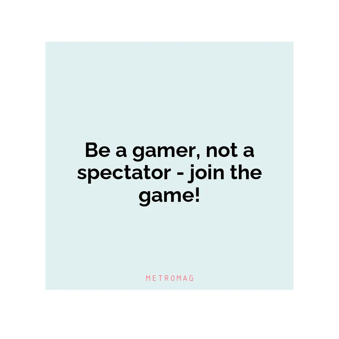 Be a gamer, not a spectator - join the game!