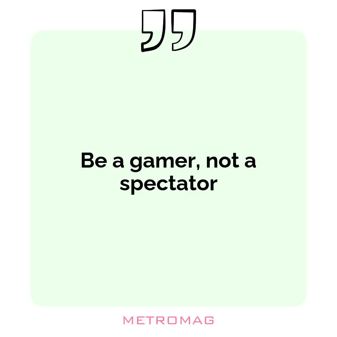 Be a gamer, not a spectator