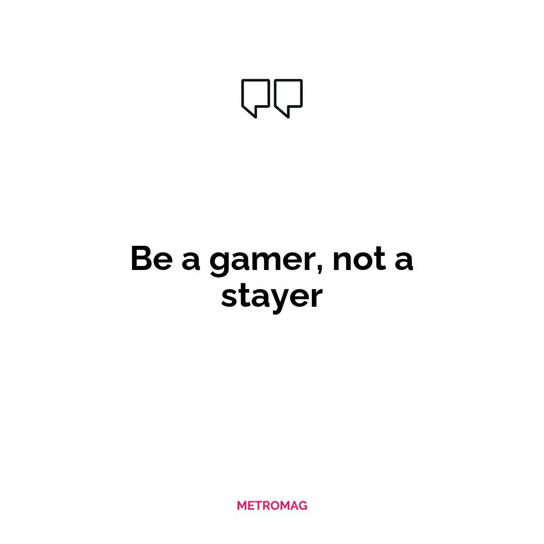 Be a gamer, not a stayer