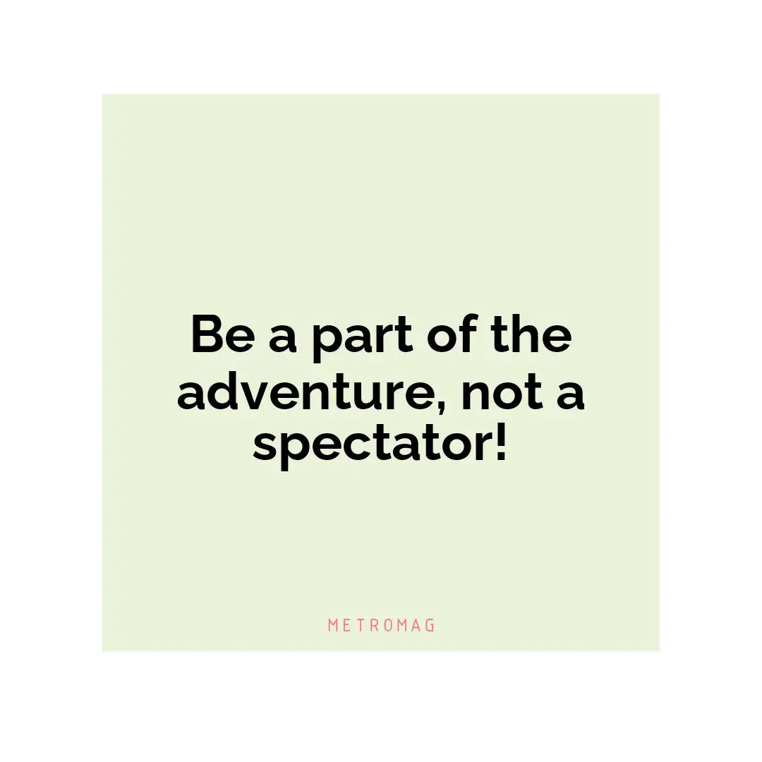 Be a part of the adventure, not a spectator!