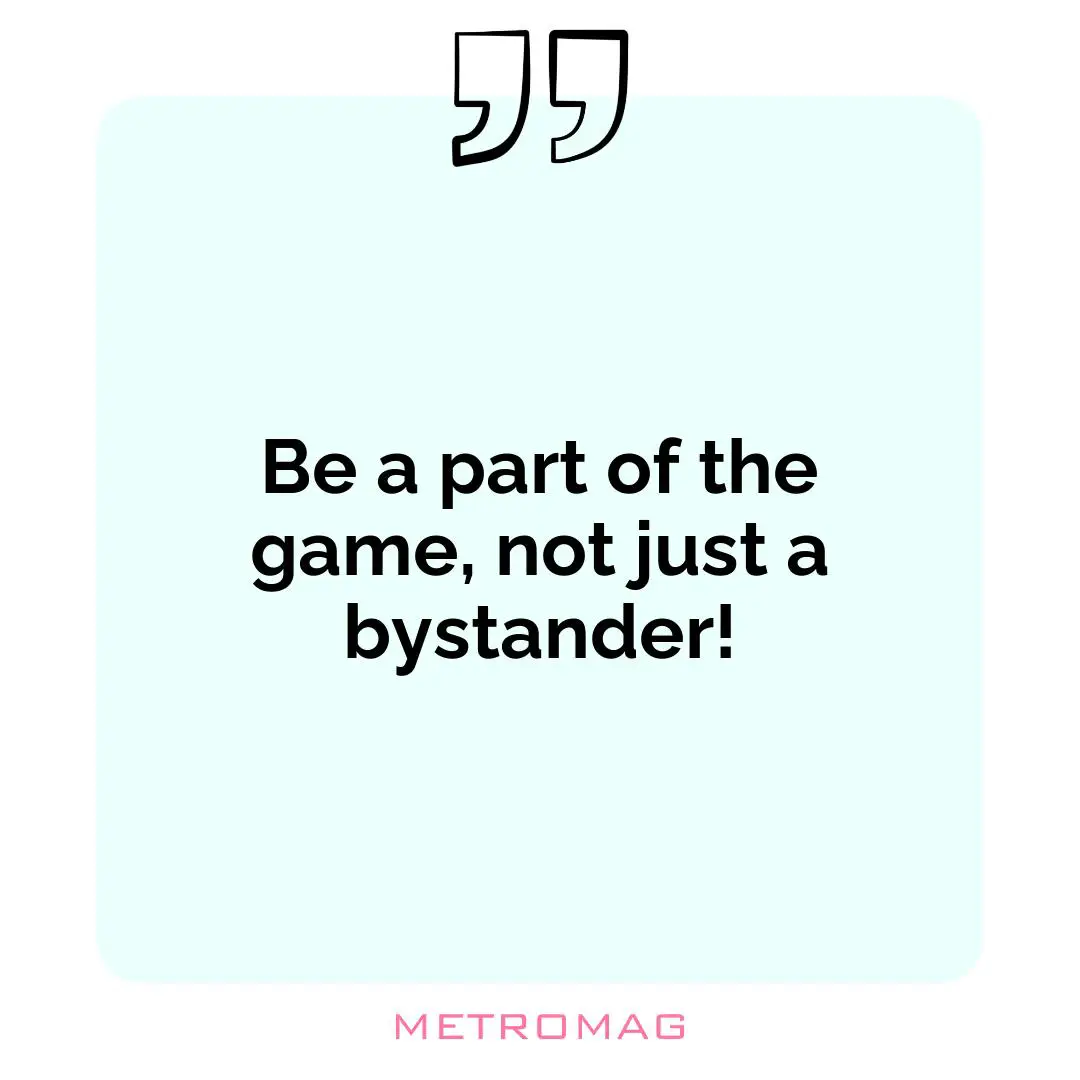 Be a part of the game, not just a bystander!
