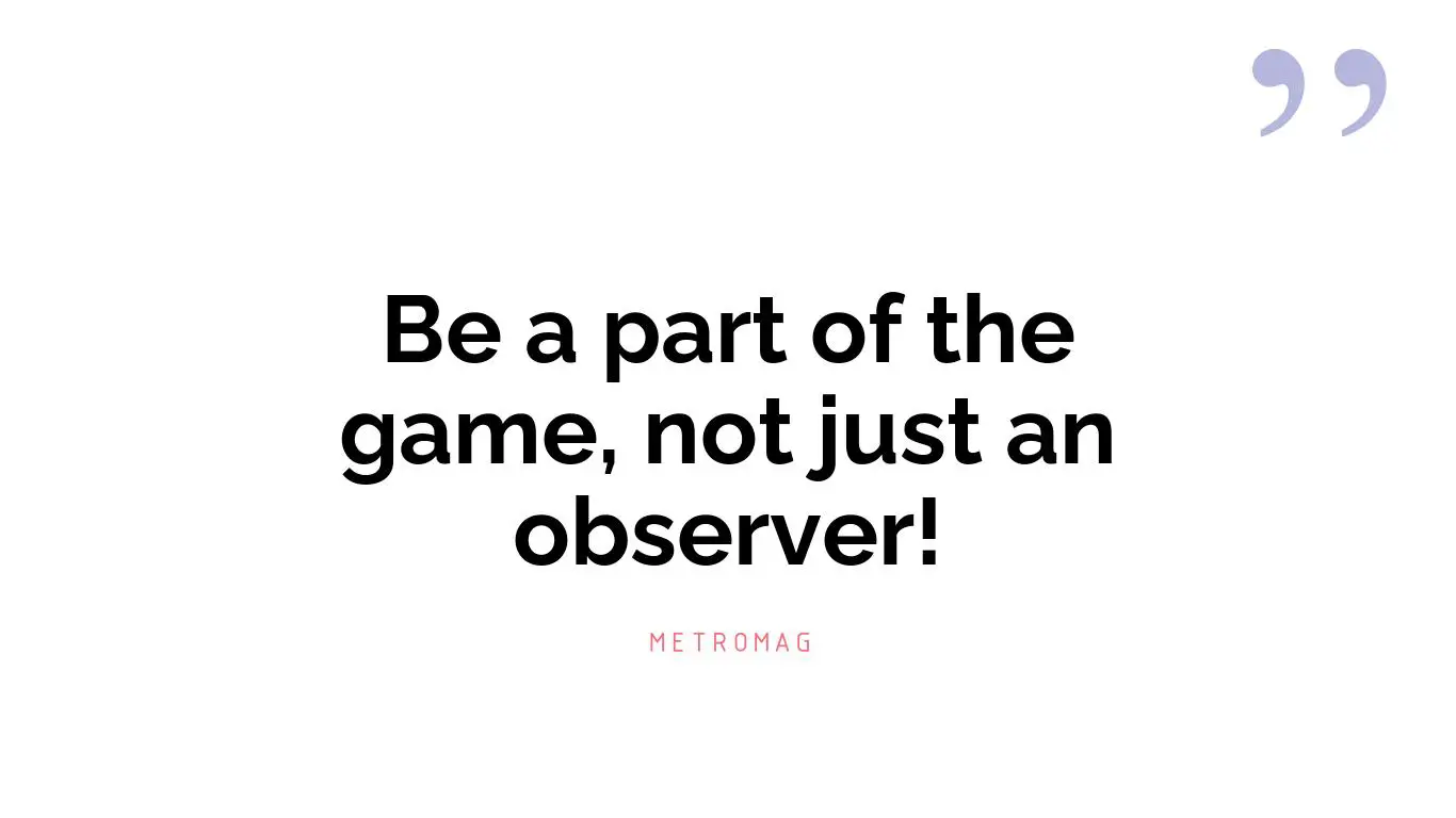Be a part of the game, not just an observer!