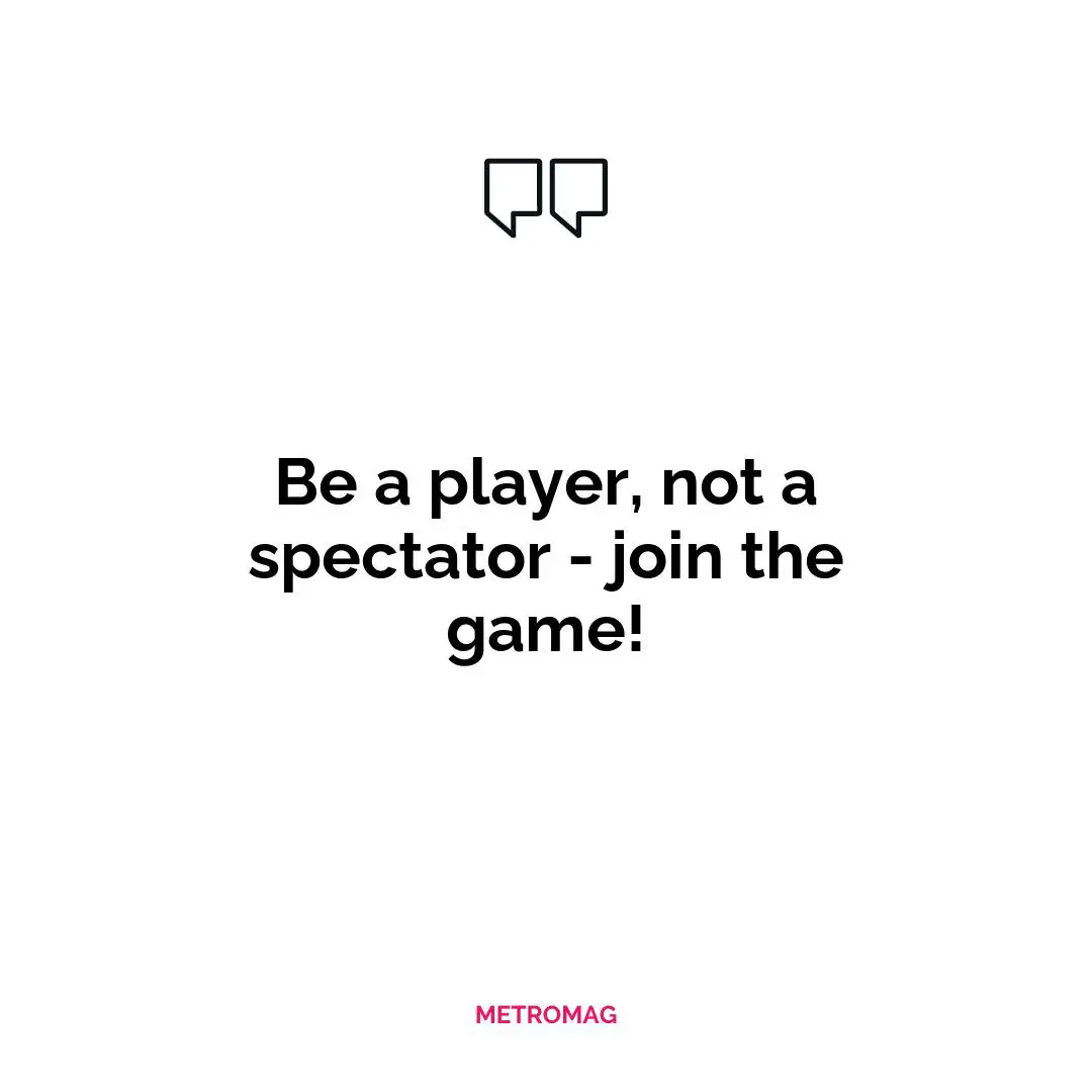 Be a player, not a spectator - join the game!